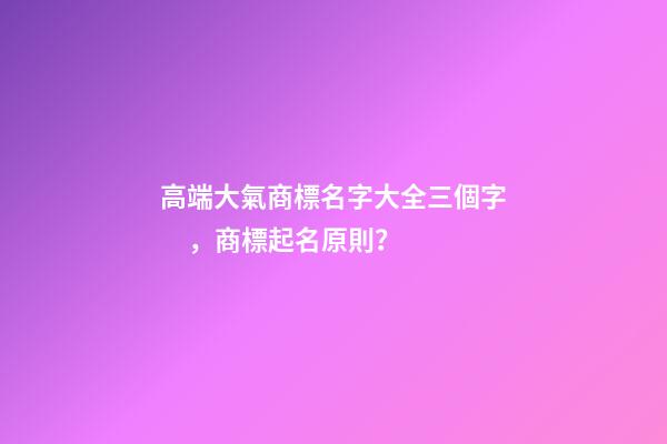 高端大氣商標名字大全三個字，商標起名原則？